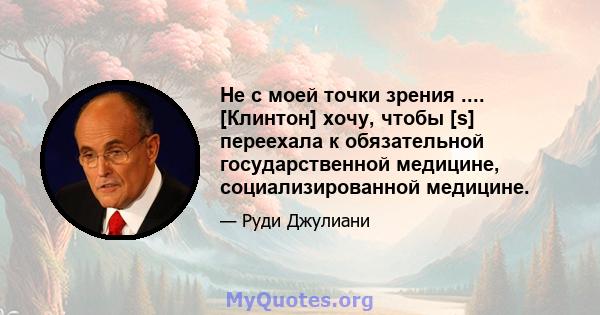 Не с моей точки зрения .... [Клинтон] хочу, чтобы [s] переехала к обязательной государственной медицине, социализированной медицине.