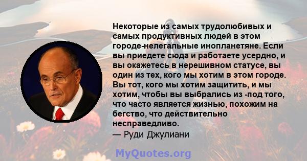 Некоторые из самых трудолюбивых и самых продуктивных людей в этом городе-нелегальные инопланетяне. Если вы приедете сюда и работаете усердно, и вы окажетесь в нерешивном статусе, вы один из тех, кого мы хотим в этом