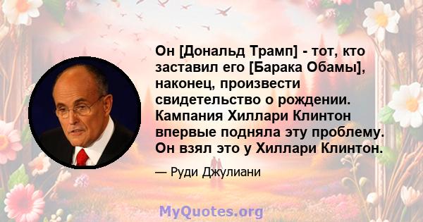 Он [Дональд Трамп] - тот, кто заставил его [Барака Обамы], наконец, произвести свидетельство о рождении. Кампания Хиллари Клинтон впервые подняла эту проблему. Он взял это у Хиллари Клинтон.