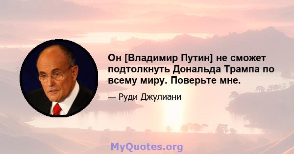 Он [Владимир Путин] не сможет подтолкнуть Дональда Трампа по всему миру. Поверьте мне.