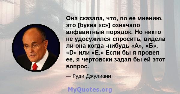 Она сказала, что, по ее мнению, это [буква «c»] означало алфавитный порядок. Но никто не удосужился спросить, видела ли она когда -нибудь «А», «Б», «D» или «Е.» Если бы я провел ее, я чертовски задал бы ей этот вопрос.