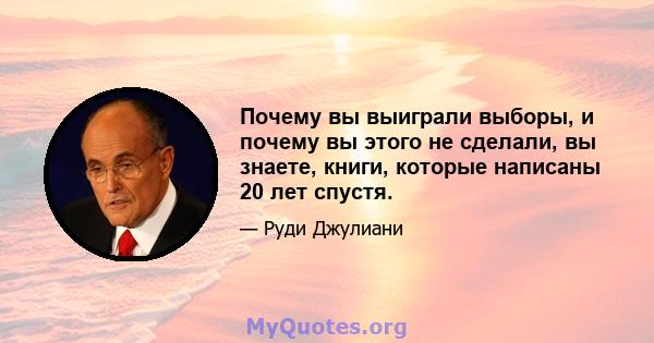 Почему вы выиграли выборы, и почему вы этого не сделали, вы знаете, книги, которые написаны 20 лет спустя.