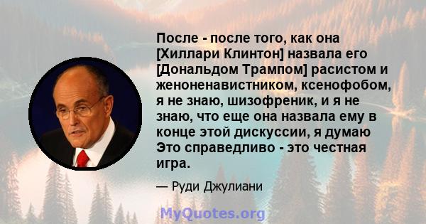 После - после того, как она [Хиллари Клинтон] назвала его [Дональдом Трампом] расистом и женоненавистником, ксенофобом, я не знаю, шизофреник, и я не знаю, что еще она назвала ему в конце этой дискуссии, я думаю Это