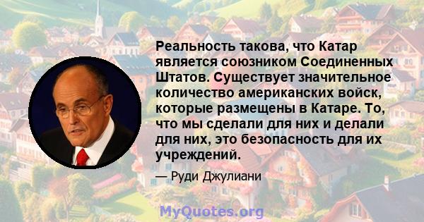 Реальность такова, что Катар является союзником Соединенных Штатов. Существует значительное количество американских войск, которые размещены в Катаре. То, что мы сделали для них и делали для них, это безопасность для их 