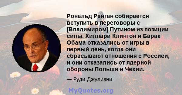 Рональд Рейган собирается вступить в переговоры с [Владимиром] Путином из позиции силы. Хиллари Клинтон и Барак Обама отказались от игры в первый день, когда они сбрасывают отношения с Россией, и они отказались от