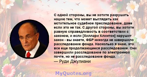 С одной стороны, вы не хотите разрушать нацию тем, что может выглядеть как мстительное судебное преследование, даже если это не так. С другой стороны, вы хотите равную справедливость в соответствии с законом, и если