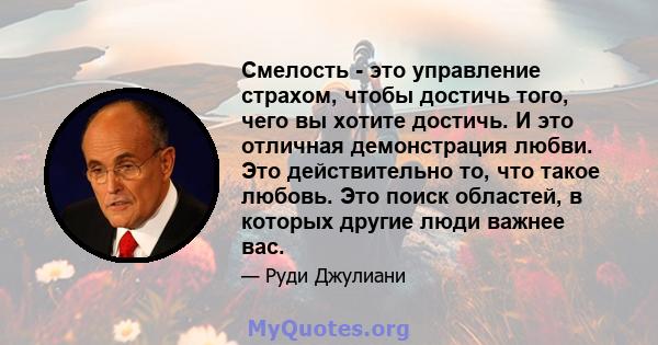 Смелость - это управление страхом, чтобы достичь того, чего вы хотите достичь. И это отличная демонстрация любви. Это действительно то, что такое любовь. Это поиск областей, в которых другие люди важнее вас.