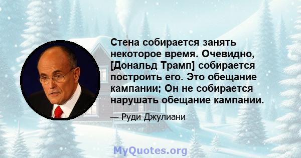 Стена собирается занять некоторое время. Очевидно, [Дональд Трамп] собирается построить его. Это обещание кампании; Он не собирается нарушать обещание кампании.