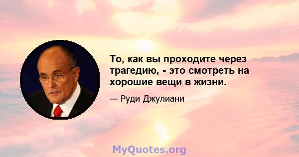 То, как вы проходите через трагедию, - это смотреть на хорошие вещи в жизни.