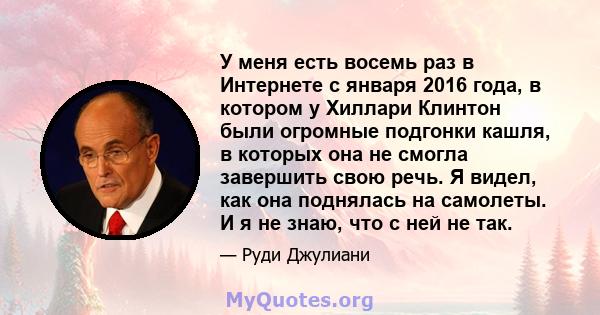 У меня есть восемь раз в Интернете с января 2016 года, в котором у Хиллари Клинтон были огромные подгонки кашля, в которых она не смогла завершить свою речь. Я видел, как она поднялась на самолеты. И я не знаю, что с