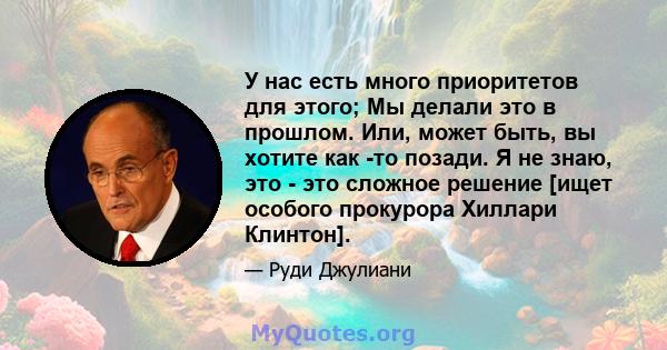 У нас есть много приоритетов для этого; Мы делали это в прошлом. Или, может быть, вы хотите как -то позади. Я не знаю, это - это сложное решение [ищет особого прокурора Хиллари Клинтон].