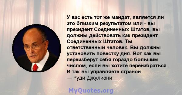 У вас есть тот же мандат, является ли это близким результатом или - вы президент Соединенных Штатов, вы должны действовать как президент Соединенных Штатов. Ты ответственный человек. Вы должны установить повестку дня.