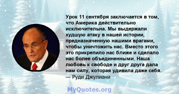 Урок 11 сентября заключается в том, что Америка действительно исключительна. Мы выдержали худшую атаку в нашей истории, предназначенную нашими врагами, чтобы уничтожить нас. Вместо этого это прикрепило нас ближе и