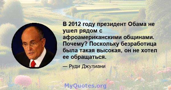 В 2012 году президент Обама не ушел рядом с афроамериканскими общинами. Почему? Поскольку безработица была такая высокая, он не хотел ее обращаться.