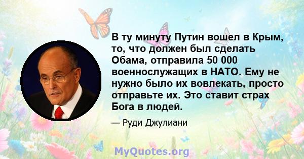 В ту минуту Путин вошел в Крым, то, что должен был сделать Обама, отправила 50 000 военнослужащих в НАТО. Ему не нужно было их вовлекать, просто отправьте их. Это ставит страх Бога в людей.