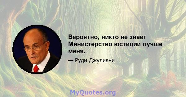 Вероятно, никто не знает Министерство юстиции лучше меня.