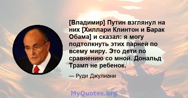 [Владимир] Путин взглянул на них [Хиллари Клинтон и Барак Обама] и сказал: я могу подтолкнуть этих парней по всему миру. Это дети по сравнению со мной. Дональд Трамп не ребенок.