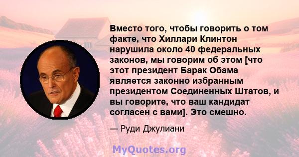 Вместо того, чтобы говорить о том факте, что Хиллари Клинтон нарушила около 40 федеральных законов, мы говорим об этом [что этот президент Барак Обама является законно избранным президентом Соединенных Штатов, и вы