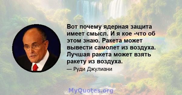 Вот почему ядерная защита имеет смысл. И я кое -что об этом знаю. Ракета может вывести самолет из воздуха. Лучшая ракета может взять ракету из воздуха.