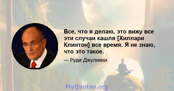 Все, что я делаю, это вижу все эти случаи кашля [Хиллари Клинтон] все время. Я не знаю, что это такое.