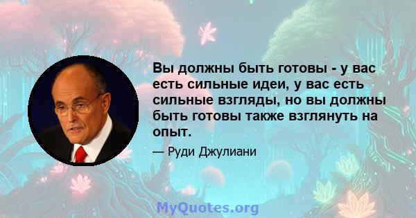 Вы должны быть готовы - у вас есть сильные идеи, у вас есть сильные взгляды, но вы должны быть готовы также взглянуть на опыт.