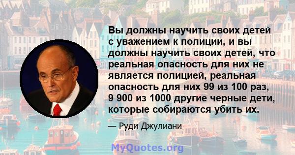 Вы должны научить своих детей с уважением к полиции, и вы должны научить своих детей, что реальная опасность для них не является полицией, реальная опасность для них 99 из 100 раз, 9 900 из 1000 другие черные дети,