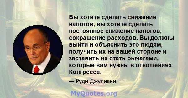 Вы хотите сделать снижение налогов, вы хотите сделать постоянное снижение налогов, сокращение расходов. Вы должны выйти и объяснить это людям, получить их на вашей стороне и заставить их стать рычагами, которые вам