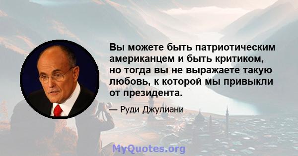 Вы можете быть патриотическим американцем и быть критиком, но тогда вы не выражаете такую ​​любовь, к которой мы привыкли от президента.