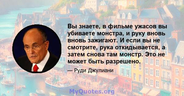 Вы знаете, в фильме ужасов вы убиваете монстра, и руку вновь вновь зажигают. И если вы не смотрите, рука откидывается, а затем снова там монстр. Это не может быть разрешено.