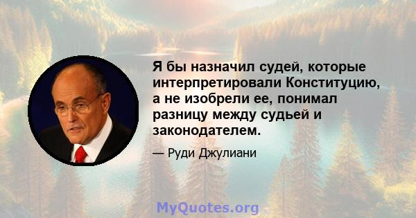 Я бы назначил судей, которые интерпретировали Конституцию, а не изобрели ее, понимал разницу между судьей и законодателем.