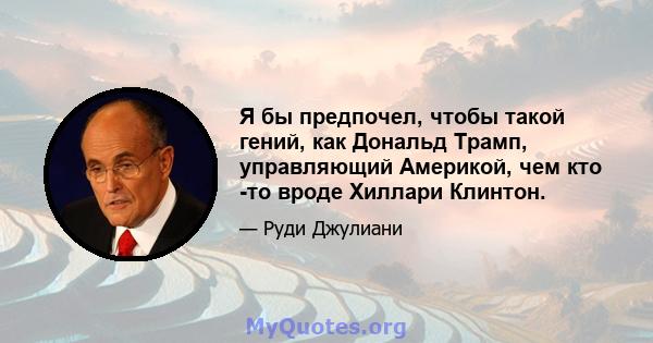 Я бы предпочел, чтобы такой гений, как Дональд Трамп, управляющий Америкой, чем кто -то вроде Хиллари Клинтон.