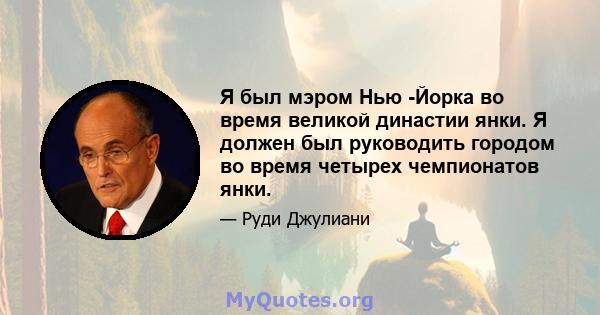 Я был мэром Нью -Йорка во время великой династии янки. Я должен был руководить городом во время четырех чемпионатов янки.