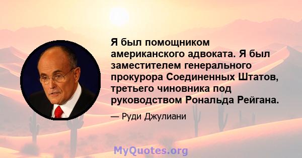 Я был помощником американского адвоката. Я был заместителем генерального прокурора Соединенных Штатов, третьего чиновника под руководством Рональда Рейгана.