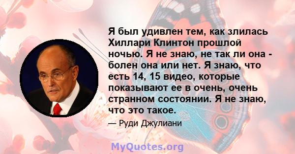 Я был удивлен тем, как злилась Хиллари Клинтон прошлой ночью. Я не знаю, не так ли она - болен она или нет. Я знаю, что есть 14, 15 видео, которые показывают ее в очень, очень странном состоянии. Я не знаю, что это