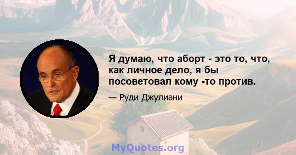 Я думаю, что аборт - это то, что, как личное дело, я бы посоветовал кому -то против.