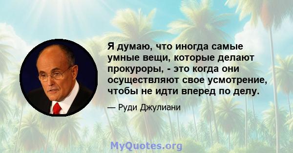 Я думаю, что иногда самые умные вещи, которые делают прокуроры, - это когда они осуществляют свое усмотрение, чтобы не идти вперед по делу.