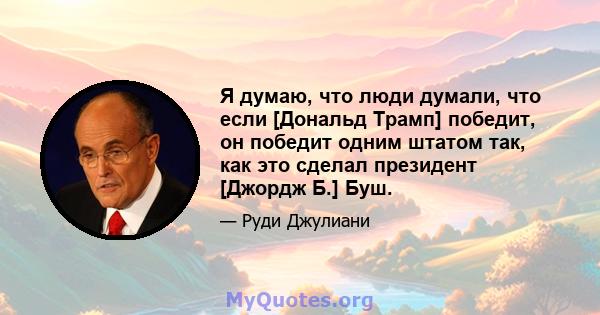 Я думаю, что люди думали, что если [Дональд Трамп] победит, он победит одним штатом так, как это сделал президент [Джордж Б.] Буш.