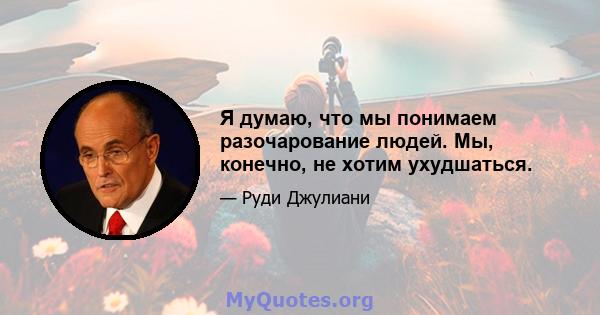 Я думаю, что мы понимаем разочарование людей. Мы, конечно, не хотим ухудшаться.