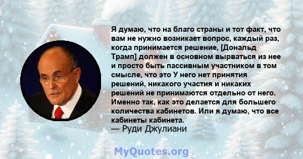 Я думаю, что на благо страны и тот факт, что вам не нужно возникает вопрос, каждый раз, когда принимается решение, [Дональд Трамп] должен в основном вырваться из нее и просто быть пассивным участником в том смысле, что