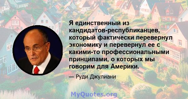 Я единственный из кандидатов-республиканцев, который фактически перевернул экономику и перевернул ее с какими-то профессиональными принципами, о которых мы говорим для Америки.