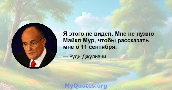 Я этого не видел. Мне не нужно Майкл Мур, чтобы рассказать мне о 11 сентября.