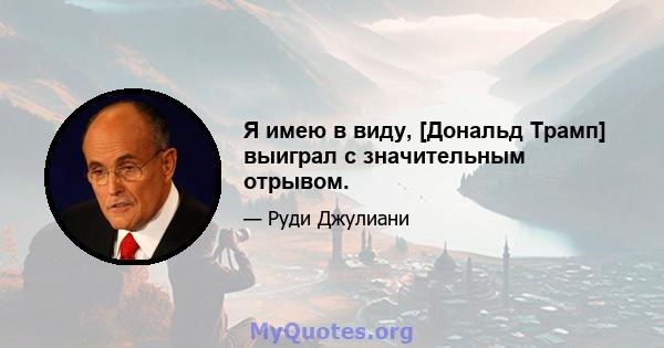 Я имею в виду, [Дональд Трамп] выиграл с значительным отрывом.