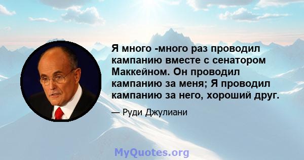 Я много -много раз проводил кампанию вместе с сенатором Маккейном. Он проводил кампанию за меня; Я проводил кампанию за него, хороший друг.