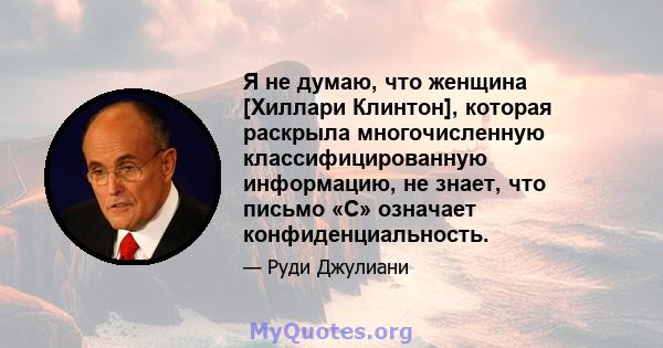 Я не думаю, что женщина [Хиллари Клинтон], которая раскрыла многочисленную классифицированную информацию, не знает, что письмо «C» означает конфиденциальность.