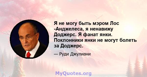 Я не могу быть мэром Лос -Анджелеса, я ненавижу Доджерс. Я фанат янки. Поклонники янки не могут болеть за Доджерс.