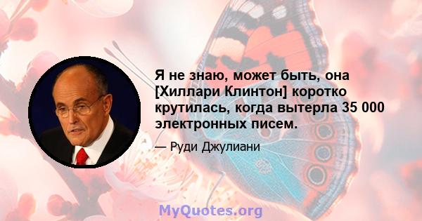 Я не знаю, может быть, она [Хиллари Клинтон] коротко крутилась, когда вытерла 35 000 электронных писем.