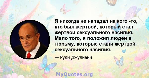 Я никогда не нападал на кого -то, кто был жертвой, который стал жертвой сексуального насилия. Мало того, я положил людей в тюрьму, которые стали жертвой сексуального насилия.