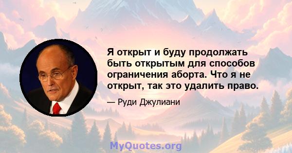 Я открыт и буду продолжать быть открытым для способов ограничения аборта. Что я не открыт, так это удалить право.