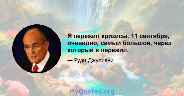 Я пережил кризисы. 11 сентября, очевидно, самый большой, через который я пережил.