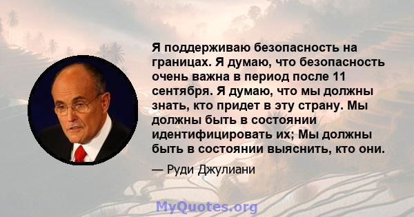 Я поддерживаю безопасность на границах. Я думаю, что безопасность очень важна в период после 11 сентября. Я думаю, что мы должны знать, кто придет в эту страну. Мы должны быть в состоянии идентифицировать их; Мы должны